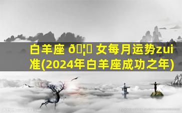 白羊座 🦆 女每月运势zui
准(2024年白羊座成功之年)
